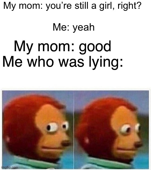 Monkey Puppet Meme | My mom: you’re still a girl, right? Me: yeah; My mom: good
Me who was lying: | image tagged in memes,monkey puppet | made w/ Imgflip meme maker