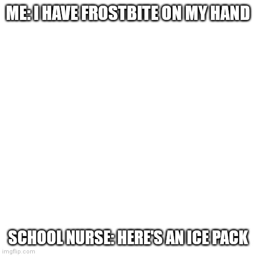 Blank Transparent Square Meme | ME: I HAVE FROSTBITE ON MY HAND; SCHOOL NURSE: HERE'S AN ICE PACK | image tagged in memes,blank transparent square | made w/ Imgflip meme maker