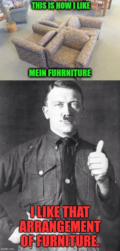 THIS IS HOW I LIKE; MEIN FUHRNITURE; I LIKE THAT ARRANGEMENT OF FURNITURE. | image tagged in hitler,dark humor | made w/ Imgflip meme maker