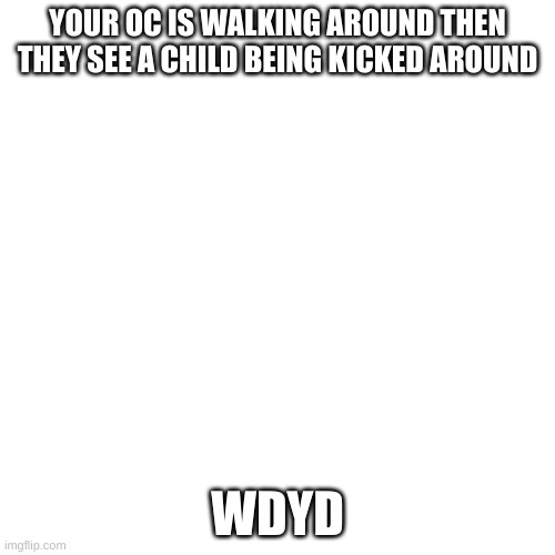 Blank Transparent Square Meme | YOUR OC IS WALKING AROUND THEN THEY SEE A CHILD BEING KICKED AROUND; WDYD | image tagged in memes,blank transparent square | made w/ Imgflip meme maker