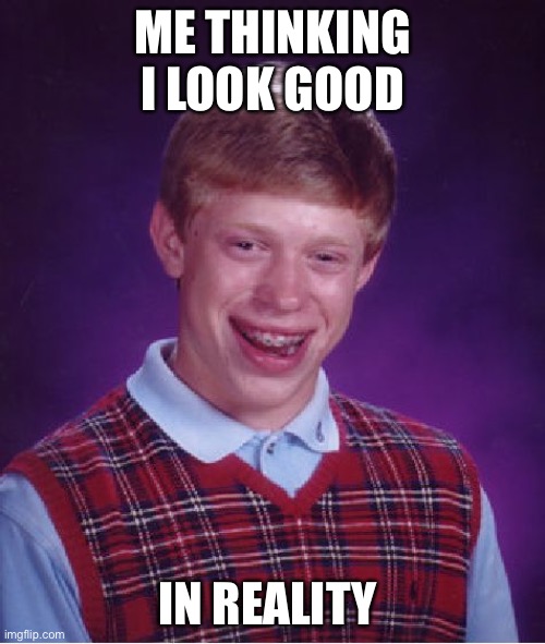 Bad Luck Brian | ME THINKING I LOOK GOOD; IN REALITY | image tagged in memes,bad luck brian | made w/ Imgflip meme maker