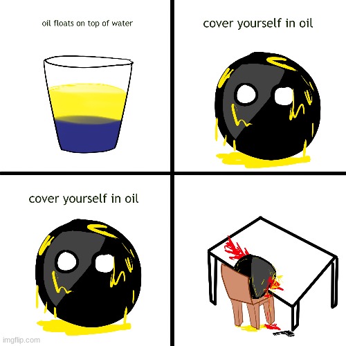 cover yourself in oil... | image tagged in oil,oi l,o i l,o  i  l,o   i   l,o     i      l | made w/ Imgflip meme maker