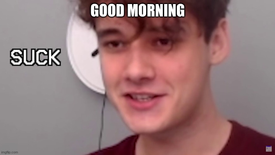 suck | GOOD MORNING | image tagged in suck | made w/ Imgflip meme maker