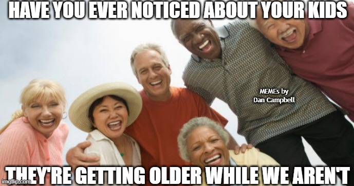 old people laughing | HAVE YOU EVER NOTICED ABOUT YOUR KIDS; MEMEs by Dan Campbell; THEY'RE GETTING OLDER WHILE WE AREN'T | image tagged in old people laughing | made w/ Imgflip meme maker