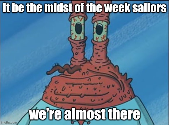 it be the midst of the week sailors; we're almost there | image tagged in mr krabs | made w/ Imgflip meme maker