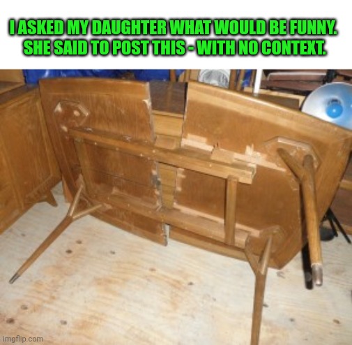 It's a broken table | I ASKED MY DAUGHTER WHAT WOULD BE FUNNY.  SHE SAID TO POST THIS - WITH NO CONTEXT. | image tagged in table flip guy,funny memes | made w/ Imgflip meme maker