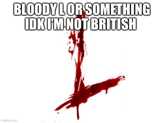 Britain be like | BLOODY L OR SOMETHING IDK I’M NOT BRITISH | image tagged in l,british,blood,meme,memes | made w/ Imgflip meme maker