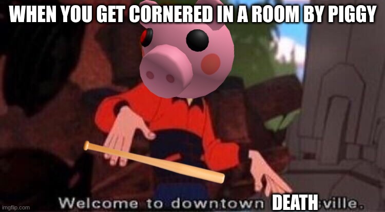 Welcome to Downtown Coolsville | WHEN YOU GET CORNERED IN A ROOM BY PIGGY; DEATH | image tagged in welcome to downtown coolsville | made w/ Imgflip meme maker