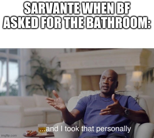 mid fight masses in a nutshell | SARVANTE WHEN BF ASKED FOR THE BATHROOM: | image tagged in and i took that personally | made w/ Imgflip meme maker