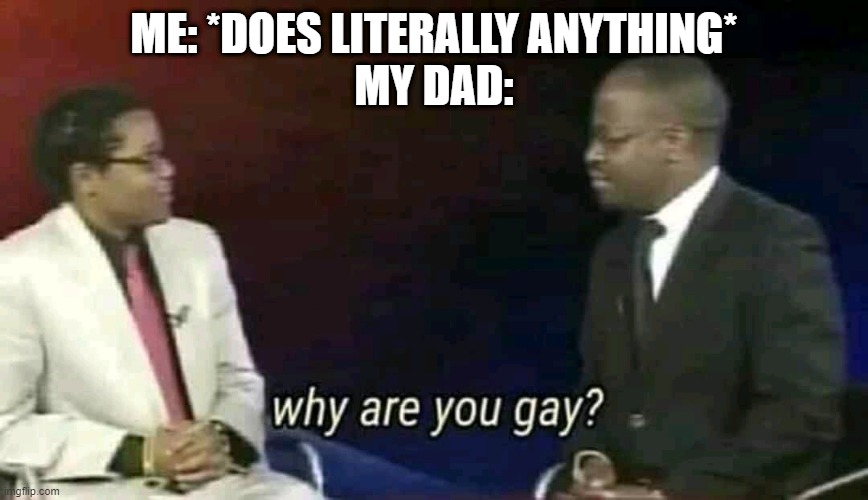 why does he feel the need to do this? | ME: *DOES LITERALLY ANYTHING*
MY DAD: | image tagged in why are you gay | made w/ Imgflip meme maker