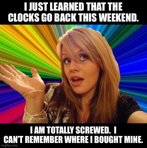 Clocks | I JUST LEARNED THAT THE CLOCKS GO BACK THIS WEEKEND. I AM TOTALLY SCREWED.  I CAN’T REMEMBER WHERE I BOUGHT MINE. | image tagged in memes,dumb blonde | made w/ Imgflip meme maker
