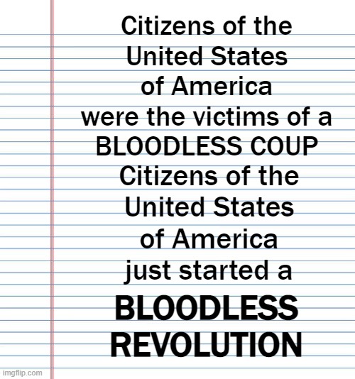 Citizens are REVOLTINGagainst a Manchurian Candidate PUPPET FOOL | Citizens of the
United States
of America
were the victims of a
BLOODLESS COUP; Citizens of the
United States
of America
just started a; BLOODLESS
REVOLUTION | image tagged in election,politics,political meme,american revolution | made w/ Imgflip meme maker