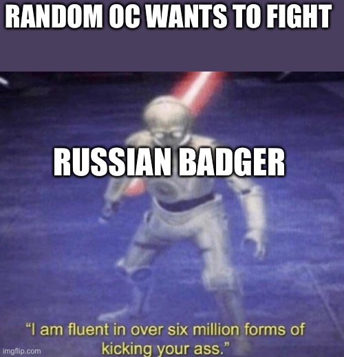 I am fluent in over six million forms of kicking your ass | RANDOM OC WANTS TO FIGHT; RUSSIAN BADGER | image tagged in i am fluent in over six million forms of kicking your ass | made w/ Imgflip meme maker