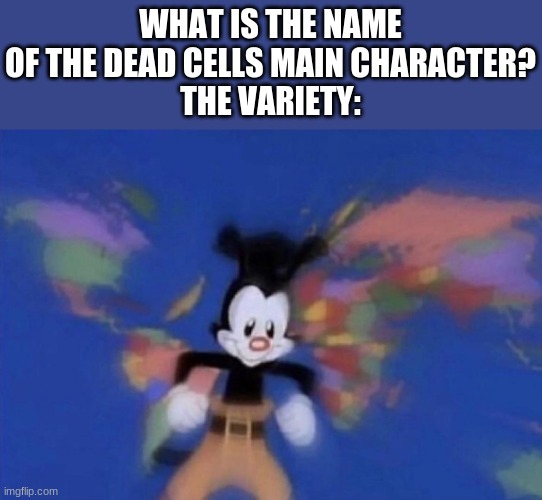 sweet lord baby obama, that's a lot of variety | WHAT IS THE NAME OF THE DEAD CELLS MAIN CHARACTER?
THE VARIETY: | image tagged in yakko's world | made w/ Imgflip meme maker