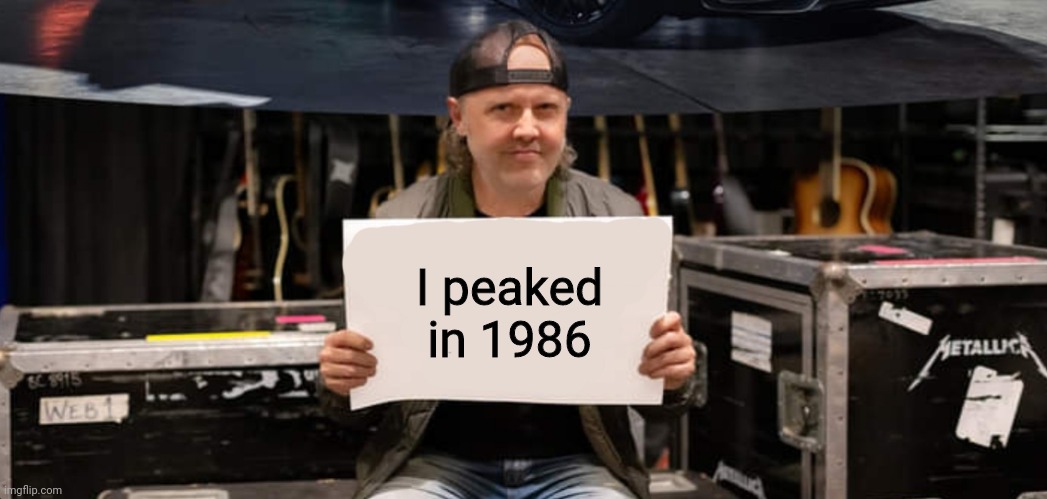How The Mighy Have Fallen | I peaked in 1986 | image tagged in funny memes,metallica,lars ulrich,sell out | made w/ Imgflip meme maker