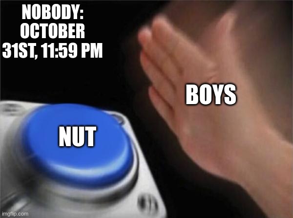 Blank Nut Button | NOBODY:
OCTOBER 31ST, 11:59 PM; BOYS; NUT | image tagged in memes,blank nut button | made w/ Imgflip meme maker