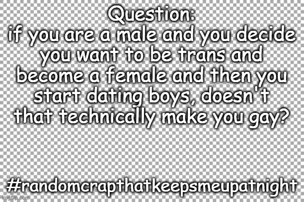 Free | Question:
if you are a male and you decide you want to be trans and become a female and then you start dating boys, doesn't that technically make you gay? #randomcrapthatkeepsmeupatnight | image tagged in free | made w/ Imgflip meme maker