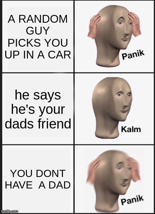 Panik Kalm Panik | A RANDOM GUY PICKS YOU UP IN A CAR; he says he's your dads friend; YOU DONT HAVE  A DAD | image tagged in memes,panik kalm panik | made w/ Imgflip meme maker