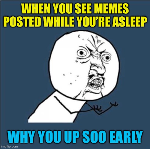 Y U No | WHEN YOU SEE MEMES POSTED WHILE YOU’RE ASLEEP WHY YOU UP SOO EARLY | image tagged in y u no | made w/ Imgflip meme maker