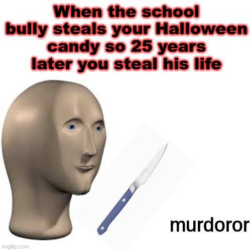hallewen | When the school bully steals your Halloween candy so 25 years later you steal his life; murdoror | image tagged in candy,halloween,mannequin | made w/ Imgflip meme maker