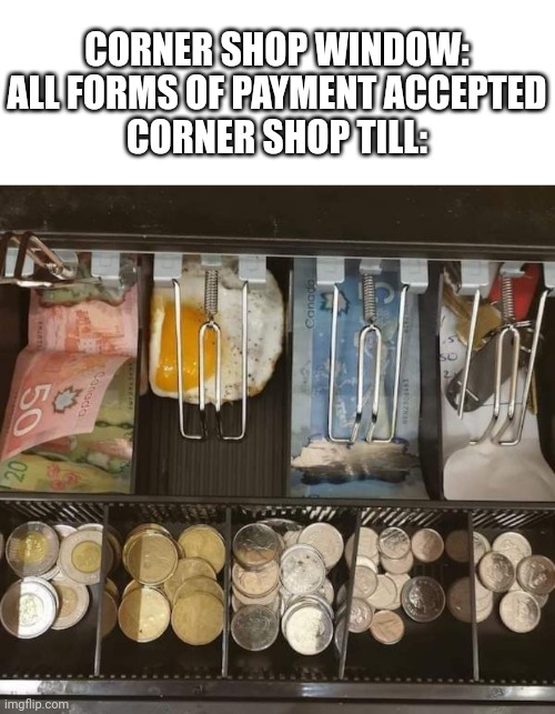 Corner shop all forms of payment accepted | CORNER SHOP WINDOW: ALL FORMS OF PAYMENT ACCEPTED
CORNER SHOP TILL: | image tagged in corner shop,payment,egg,dodgy payment,dodgy shop | made w/ Imgflip meme maker