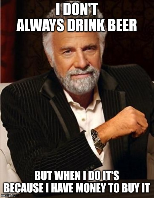 i don't always | I DON'T ALWAYS DRINK BEER; BUT WHEN I DO IT'S BECAUSE I HAVE MONEY TO BUY IT | image tagged in i don't always | made w/ Imgflip meme maker