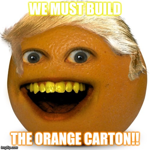 OH YEAH~ | WE MUST BUILD; THE ORANGE CARTON!! | image tagged in annoyingtrump | made w/ Imgflip meme maker