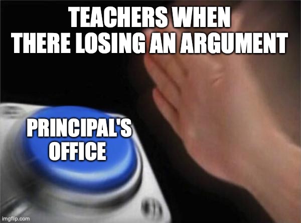 when a teacher is losing an argument | TEACHERS WHEN THERE LOSING AN ARGUMENT; PRINCIPAL'S OFFICE | image tagged in memes,blank nut button | made w/ Imgflip meme maker