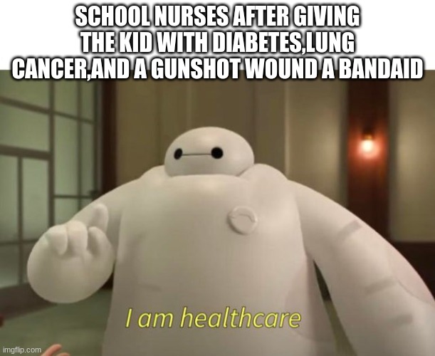 I am healthcare | SCHOOL NURSES AFTER GIVING THE KID WITH DIABETES,LUNG CANCER,AND A GUNSHOT WOUND A BANDAID | image tagged in i am healthcare | made w/ Imgflip meme maker