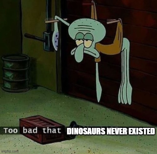 too bad that didn't kill me | DINOSAURS NEVER EXISTED | image tagged in too bad that didn't kill me | made w/ Imgflip meme maker