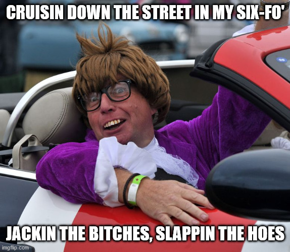 Gangsta Powers | CRUISIN DOWN THE STREET IN MY SIX-FO'; JACKIN THE BITCHES, SLAPPIN THE HOES | image tagged in austin powers cruisin,austin powers in the shag mobile,the shagadelic jag with the top down | made w/ Imgflip meme maker