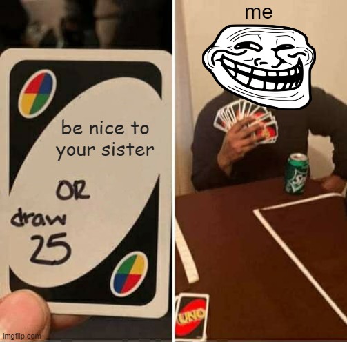 Relatable Sibling Memes #2 | me; be nice to your sister | image tagged in memes,uno draw 25 cards | made w/ Imgflip meme maker