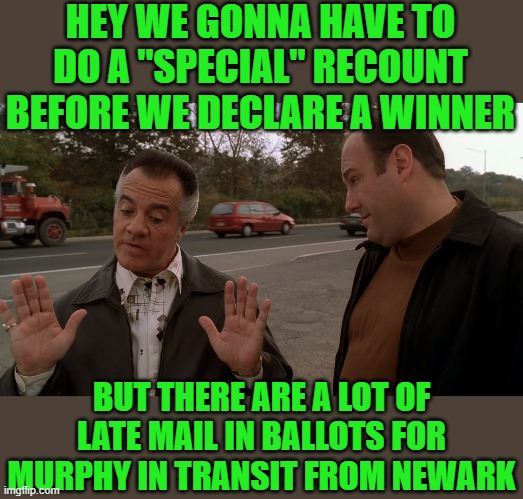 yep | HEY WE GONNA HAVE TO DO A "SPECIAL" RECOUNT BEFORE WE DECLARE A WINNER; BUT THERE ARE A LOT OF LATE MAIL IN BALLOTS FOR MURPHY IN TRANSIT FROM NEWARK | image tagged in democrats,voter fraud | made w/ Imgflip meme maker