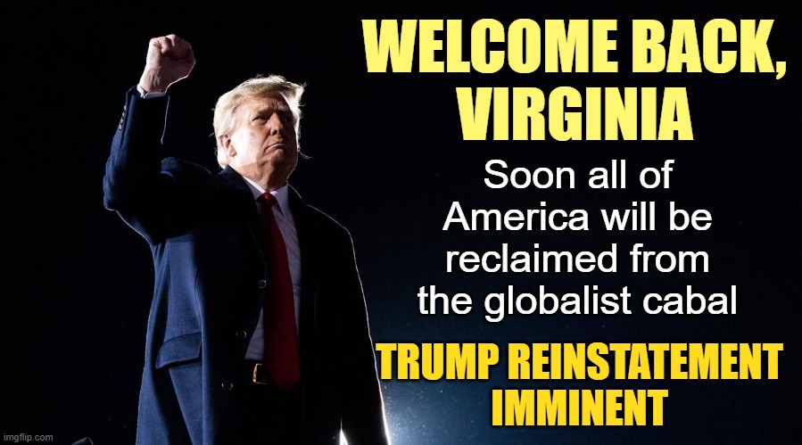 How have those Democrat predictions been going lately? | WELCOME BACK,
VIRGINIA; Soon all of America will be reclaimed from the globalist cabal; TRUMP REINSTATEMENT
IMMINENT | image tagged in nwo,trump 2020,election fraud,globalists | made w/ Imgflip meme maker