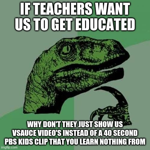 hey Vsauce michael here suck my di- | IF TEACHERS WANT US TO GET EDUCATED; WHY DON'T THEY JUST SHOW US VSAUCE VIDEO'S INSTEAD OF A 40 SECOND PBS KIDS CLIP THAT YOU LEARN NOTHING FROM | image tagged in memes,philosoraptor | made w/ Imgflip meme maker