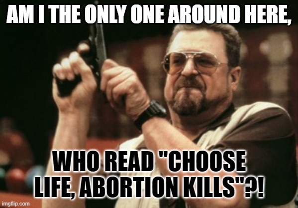 Am I The Only One Around Here Meme | AM I THE ONLY ONE AROUND HERE, WHO READ "CHOOSE LIFE, ABORTION KILLS"?! | image tagged in memes,am i the only one around here | made w/ Imgflip meme maker