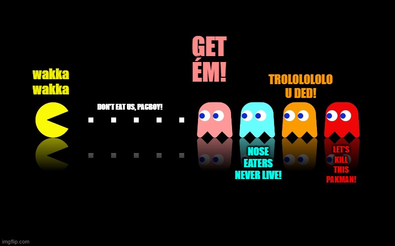 Pac Man Ghost Hunter | GET ÉM! NOSE EATERS NEVER LIVE! TROLOLOLOLO
U DED! LET'S KILL THIS PAKMAN! wakka

wakka DON'T EAT US, PACBOY! | image tagged in pac man ghost hunter | made w/ Imgflip meme maker