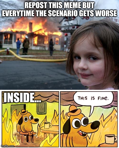 Repost this meme but everytime it gets worse | REPOST THIS MEME BUT EVERYTIME THE SCENARIO GETS WORSE; INSIDE... | image tagged in memes,disaster girl,this is fine | made w/ Imgflip meme maker