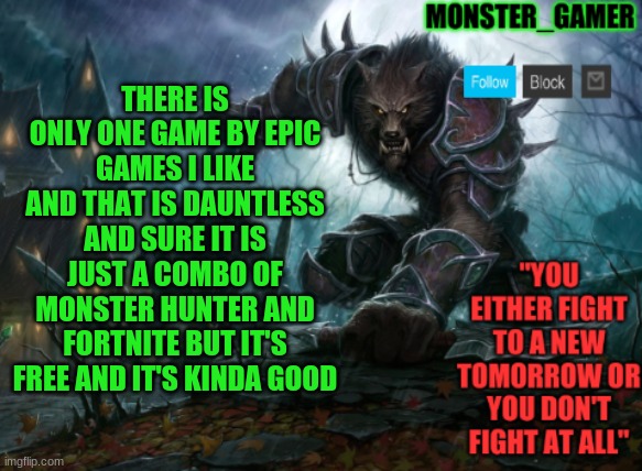 Monster_Gamer announcement template | THERE IS ONLY ONE GAME BY EPIC GAMES I LIKE AND THAT IS DAUNTLESS AND SURE IT IS JUST A COMBO OF MONSTER HUNTER AND FORTNITE BUT IT'S FREE AND IT'S KINDA GOOD | image tagged in monster_gamer announcement template | made w/ Imgflip meme maker