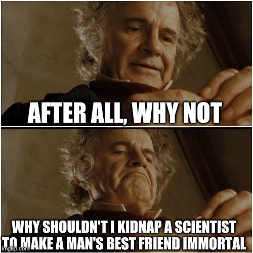 Bilbo - Why shouldn’t I keep it? | AFTER ALL, WHY NOT WHY SHOULDN'T I KIDNAP A SCIENTIST TO MAKE A MAN'S BEST FRIEND IMMORTAL | image tagged in bilbo - why shouldn t i keep it | made w/ Imgflip meme maker