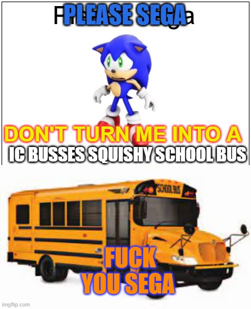 PLEASE SEGA; DON'T TURN ME INTO A; IC BUSSES SQUISHY SCHOOL BUS; FUCK YOU SEGA | image tagged in please sega,ssonnic school bus | made w/ Imgflip meme maker
