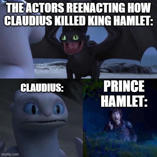 Hamlet Act 3 scene 2 | THE ACTORS REENACTING HOW CLAUDIUS KILLED KING HAMLET:; CLAUDIUS:; PRINCE HAMLET: | image tagged in toothless presents himself,hamlet | made w/ Imgflip meme maker