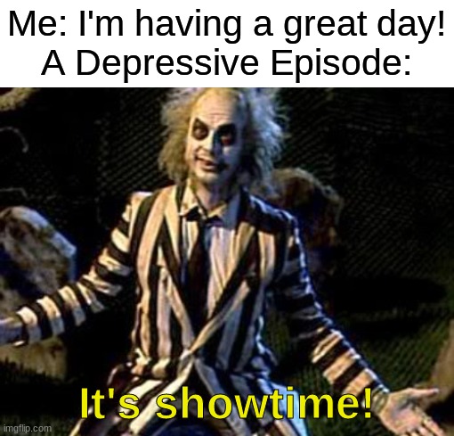 thanks bipolar disorder :') | Me: I'm having a great day!
A Depressive Episode:; It's showtime! | image tagged in beetlejuice,bipolar | made w/ Imgflip meme maker