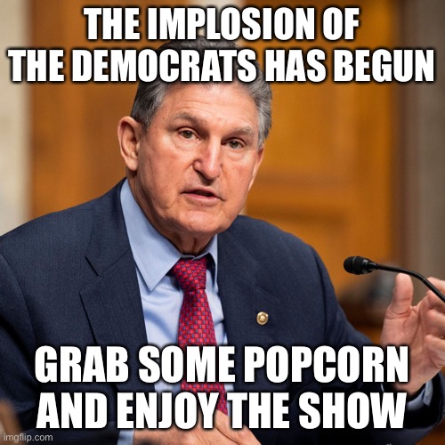 Finally someone is speaking out | THE IMPLOSION OF THE DEMOCRATS HAS BEGUN; GRAB SOME POPCORN AND ENJOY THE SHOW | image tagged in joe manchin | made w/ Imgflip meme maker