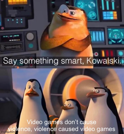 To all moms on Earth | Video games don’t cause violence, violence caused video games | image tagged in say something smart kowalski | made w/ Imgflip meme maker