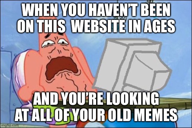 I... I was so cringe... why- |  WHEN YOU HAVEN’T BEEN ON THIS  WEBSITE IN AGES; AND YOU’RE LOOKING AT ALL OF YOUR OLD MEMES | image tagged in patrick star cringing | made w/ Imgflip meme maker