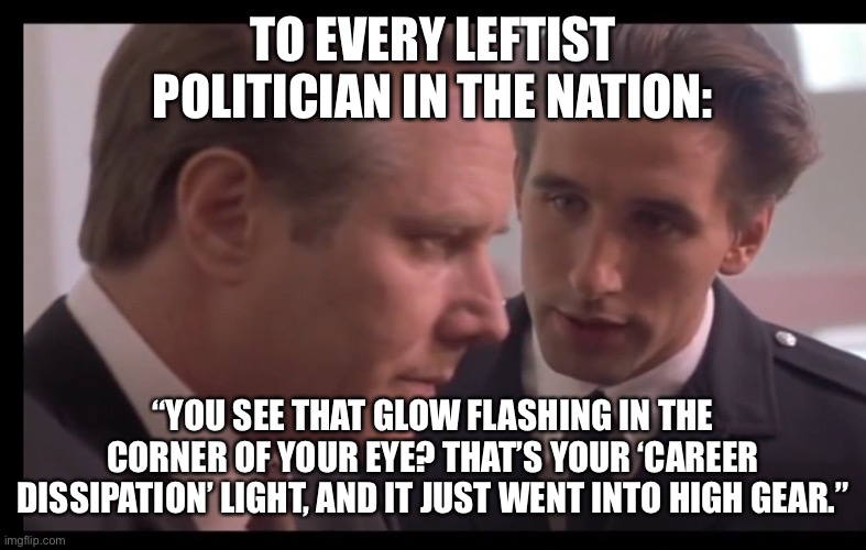 America is done with woke politics. | TO EVERY LEFTIST POLITICIAN IN THE NATION:; “YOU SEE THAT GLOW FLASHING IN THE CORNER OF YOUR EYE? THAT’S YOUR ‘CAREER DISSIPATION’ LIGHT, AND IT JUST WENT INTO HIGH GEAR.” | image tagged in memes,leftist,fail,lets go,brandon,democratic socialism | made w/ Imgflip meme maker