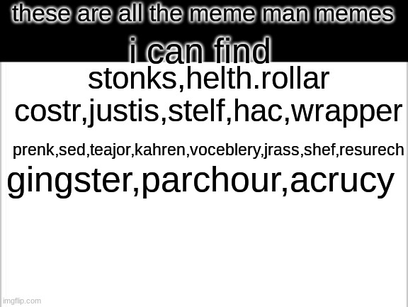 white background | these are all the meme man memes; i can find; stonks,helth.rollar costr,justis,stelf,hac,wrapper; prenk,sed,teajor,kahren,voceblery,jrass,shef,resurech; gingster,parchour,acrucy | image tagged in white background | made w/ Imgflip meme maker