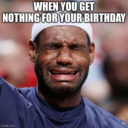 when u get nothing for your birthday |  WHEN YOU GET NOTHING FOR YOUR BIRTHDAY | image tagged in lebron james,sad | made w/ Imgflip meme maker