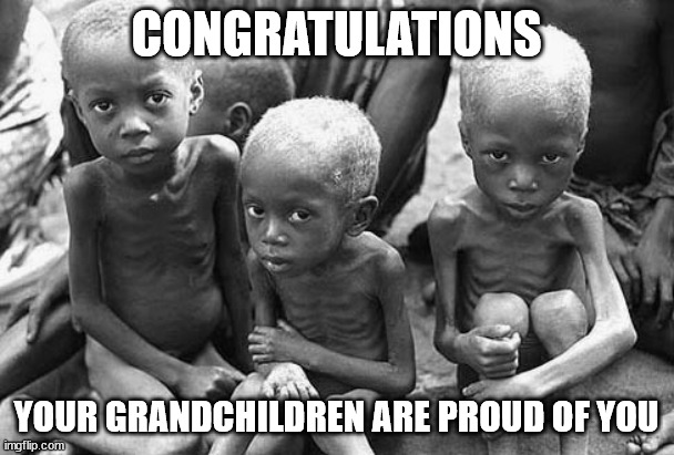Starving Children | CONGRATULATIONS YOUR GRANDCHILDREN ARE PROUD OF YOU | image tagged in starving children | made w/ Imgflip meme maker